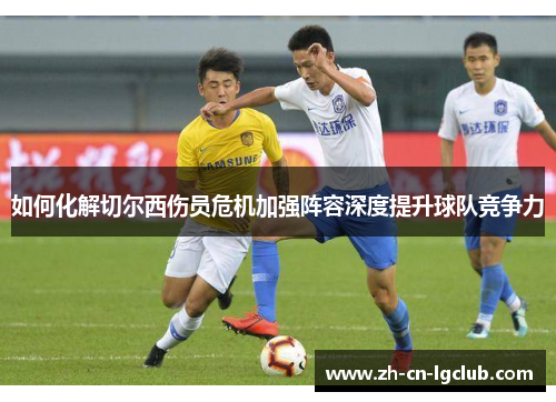 如何化解切尔西伤员危机加强阵容深度提升球队竞争力