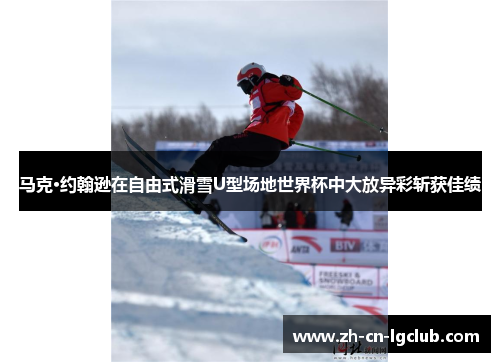 马克·约翰逊在自由式滑雪U型场地世界杯中大放异彩斩获佳绩