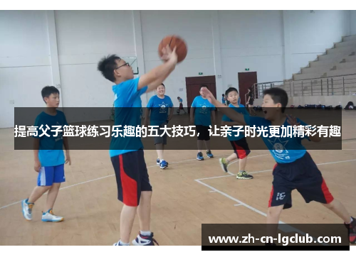 提高父子篮球练习乐趣的五大技巧，让亲子时光更加精彩有趣