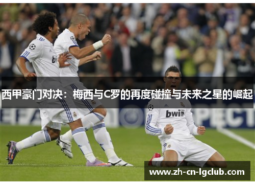 西甲豪门对决:梅西与C罗的再度碰撞与未来之星的崛起 西甲豪门对决:梅西与C罗的再度碰撞与未来之星的崛起