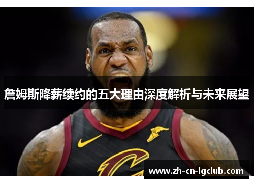 詹姆斯降薪续约的五大理由深度解析与未来展望