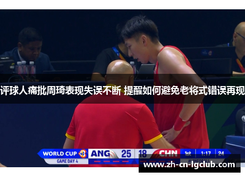 评球人痛批周琦表现失误不断 提醒如何避免老将式错误再现 评球人痛批周琦表现失误不断 提醒如何避免老将式错误再现