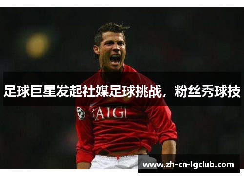 足球巨星发起社媒足球挑战，粉丝秀球技