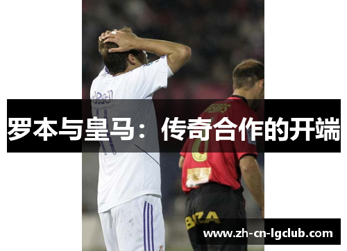 罗本与皇马：传奇合作的开端