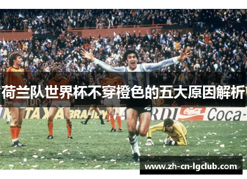 荷兰队世界杯不穿橙色的五大原因解析 荷兰队世界杯不穿橙色的五大原因解析
