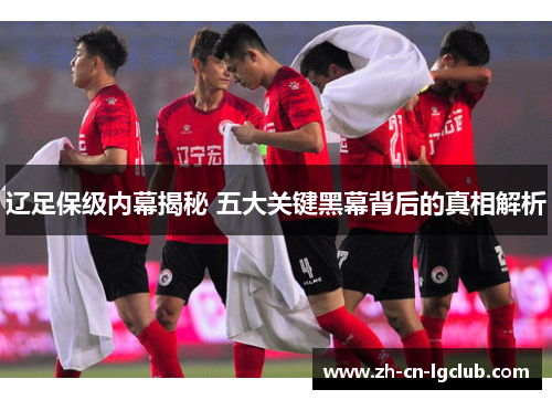 辽足保级内幕揭秘 五大关键黑幕背后的真相解析 辽足保级内幕揭秘 五大关键黑幕背后的真相解析