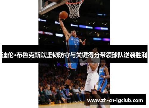 迪伦·布鲁克斯以坚韧防守与关键得分带领球队逆袭胜利