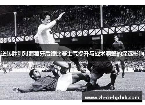 逆转胜利对葡萄牙后续比赛士气提升与战术调整的深远影响