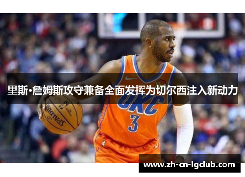 里斯·詹姆斯攻守兼备全面发挥为切尔西注入新动力 里斯·詹姆斯攻守兼备全面发挥为切尔西注入新动力