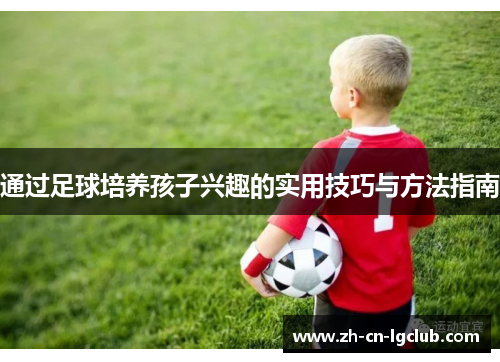 通过足球培养孩子兴趣的实用技巧与方法指南 通过足球培养孩子兴趣的实用技巧与方法指南