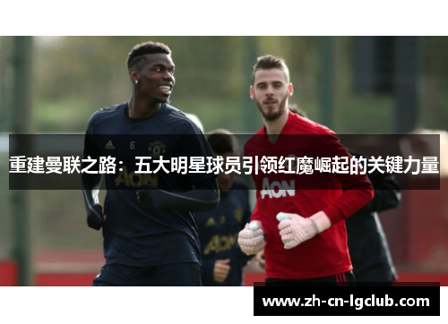 重建曼联之路：五大明星球员引领红魔崛起的关键力量