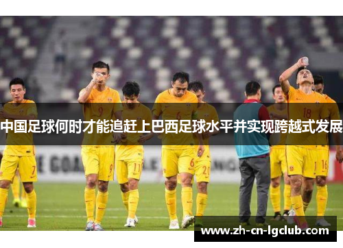 中国足球何时才能追赶上巴西足球水平并实现跨越式发展