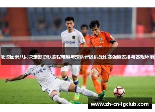 哪些因素共同决定欧协联赛程难度与球队晋级挑战比赛强度安排与客观环境 哪些因素共同决定欧协联赛程难度与球队晋级挑战比赛强度安排与客观环境