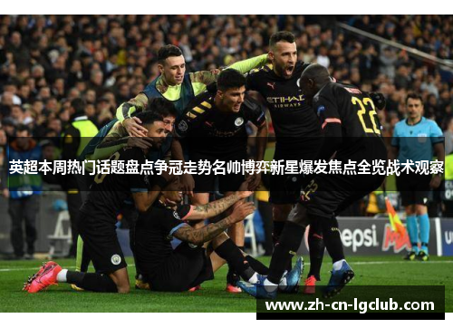 英超本周热门话题盘点争冠走势名帅博弈新星爆发焦点全览战术观察
