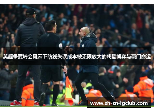 英超争冠转会风云下防线失误成本被无限放大的残酷博弈与豪门命运 英超争冠转会风云下防线失误成本被无限放大的残酷博弈与豪门命运