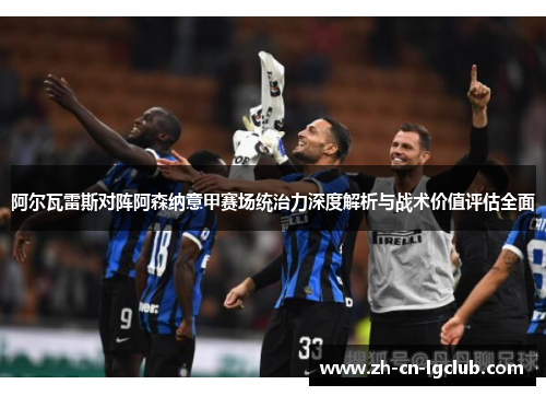 阿尔瓦雷斯对阵阿森纳意甲赛场统治力深度解析与战术价值评估全面 阿尔瓦雷斯对阵阿森纳意甲赛场统治力深度解析与战术价值评估全面