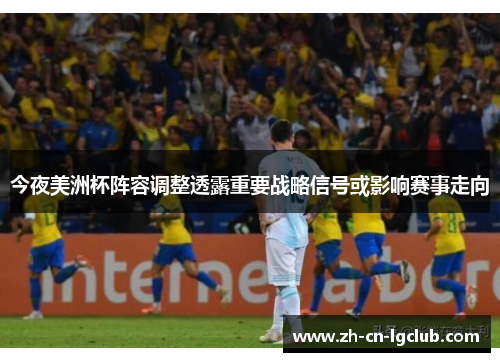 今夜美洲杯阵容调整透露重要战略信号或影响赛事走向