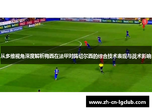 从多维视角深度解析梅西在法甲对阵切尔西的综合技术表现与战术影响