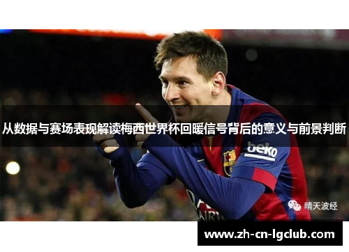 从数据与赛场表现解读梅西世界杯回暖信号背后的意义与前景判断