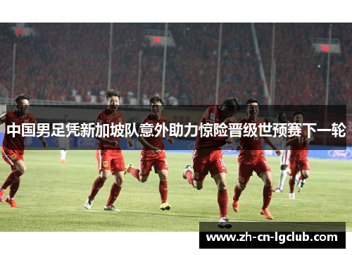 中国男足凭新加坡队意外助力惊险晋级世预赛下一轮