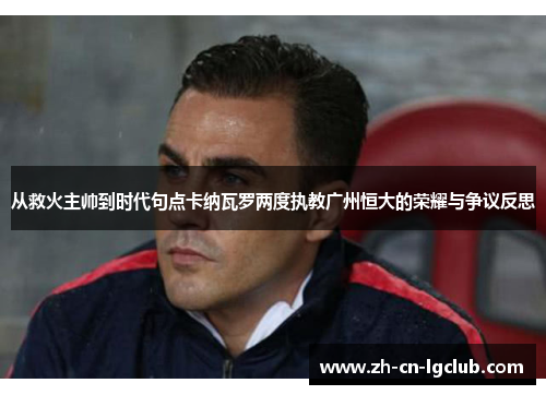 从救火主帅到时代句点卡纳瓦罗两度执教广州恒大的荣耀与争议反思 从救火主帅到时代句点卡纳瓦罗两度执教广州恒大的荣耀与争议反思