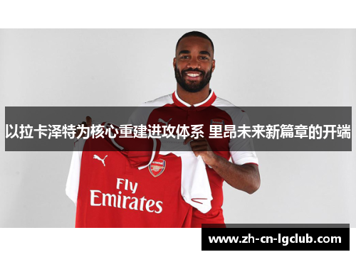 以拉卡泽特为核心重建进攻体系 里昂未来新篇章的开端