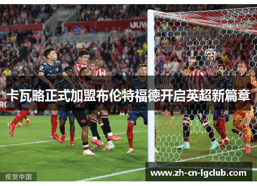 卡瓦略正式加盟布伦特福德开启英超新篇章 卡瓦略正式加盟布伦特福德开启英超新篇章