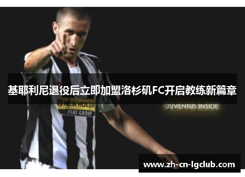 基耶利尼退役后立即加盟洛杉矶FC开启教练新篇章 基耶利尼退役后立即加盟洛杉矶FC开启教练新篇章