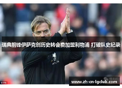 瑞典前锋伊萨克创历史转会费加盟利物浦 打破队史纪录