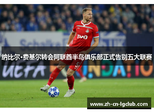 纳比尔·费基尔转会阿联酋半岛俱乐部正式告别五大联赛