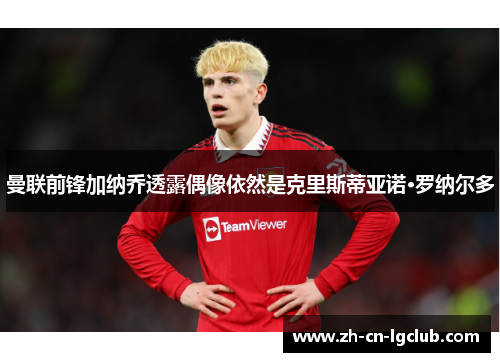 曼联前锋加纳乔透露偶像依然是克里斯蒂亚诺·罗纳尔多 曼联前锋加纳乔透露偶像依然是克里斯蒂亚诺·罗纳尔多