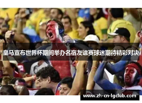 皇马宣布世界杯期间举办名宿友谊赛球迷期待精彩对决 皇马宣布世界杯期间举办名宿友谊赛球迷期待精彩对决