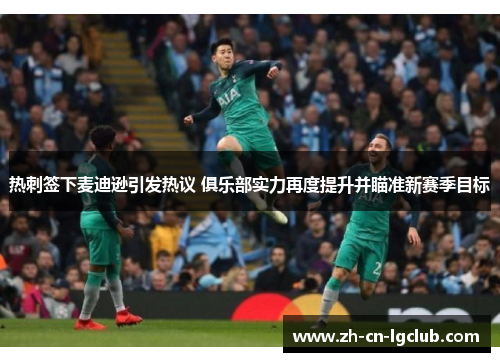 热刺签下麦迪逊引发热议 俱乐部实力再度提升并瞄准新赛季目标 热刺签下麦迪逊引发热议 俱乐部实力再度提升并瞄准新赛季目标