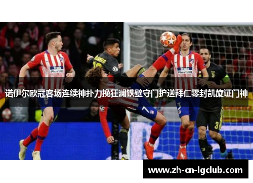 诺伊尔欧冠客场连续神扑力挽狂澜铁壁守门护送拜仁零封凯旋证门神 诺伊尔欧冠客场连续神扑力挽狂澜铁壁守门护送拜仁零封凯旋证门神