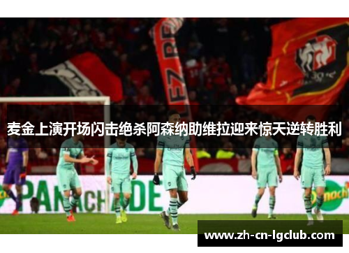 麦金上演开场闪击绝杀阿森纳助维拉迎来惊天逆转胜利 麦金上演开场闪击绝杀阿森纳助维拉迎来惊天逆转胜利