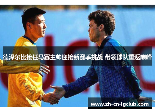 德泽尔比接任马赛主帅迎接新赛季挑战 带领球队重返巅峰 德泽尔比接任马赛主帅迎接新赛季挑战 带领球队重返巅峰