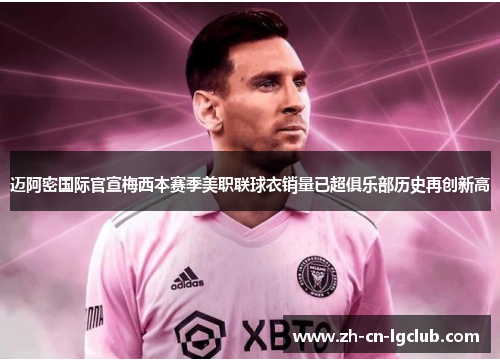 迈阿密国际官宣梅西本赛季美职联球衣销量已超俱乐部历史再创新高