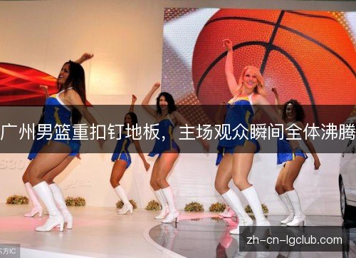 广州男篮重扣钉地板，主场观众瞬间全体沸腾