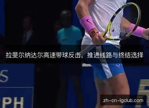 拉斐尔纳达尔高速带球反击，推进线路与终结选择